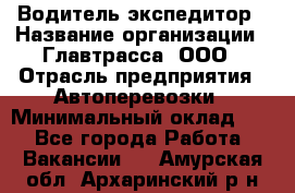 Водитель-экспедитор › Название организации ­ Главтрасса, ООО › Отрасль предприятия ­ Автоперевозки › Минимальный оклад ­ 1 - Все города Работа » Вакансии   . Амурская обл.,Архаринский р-н